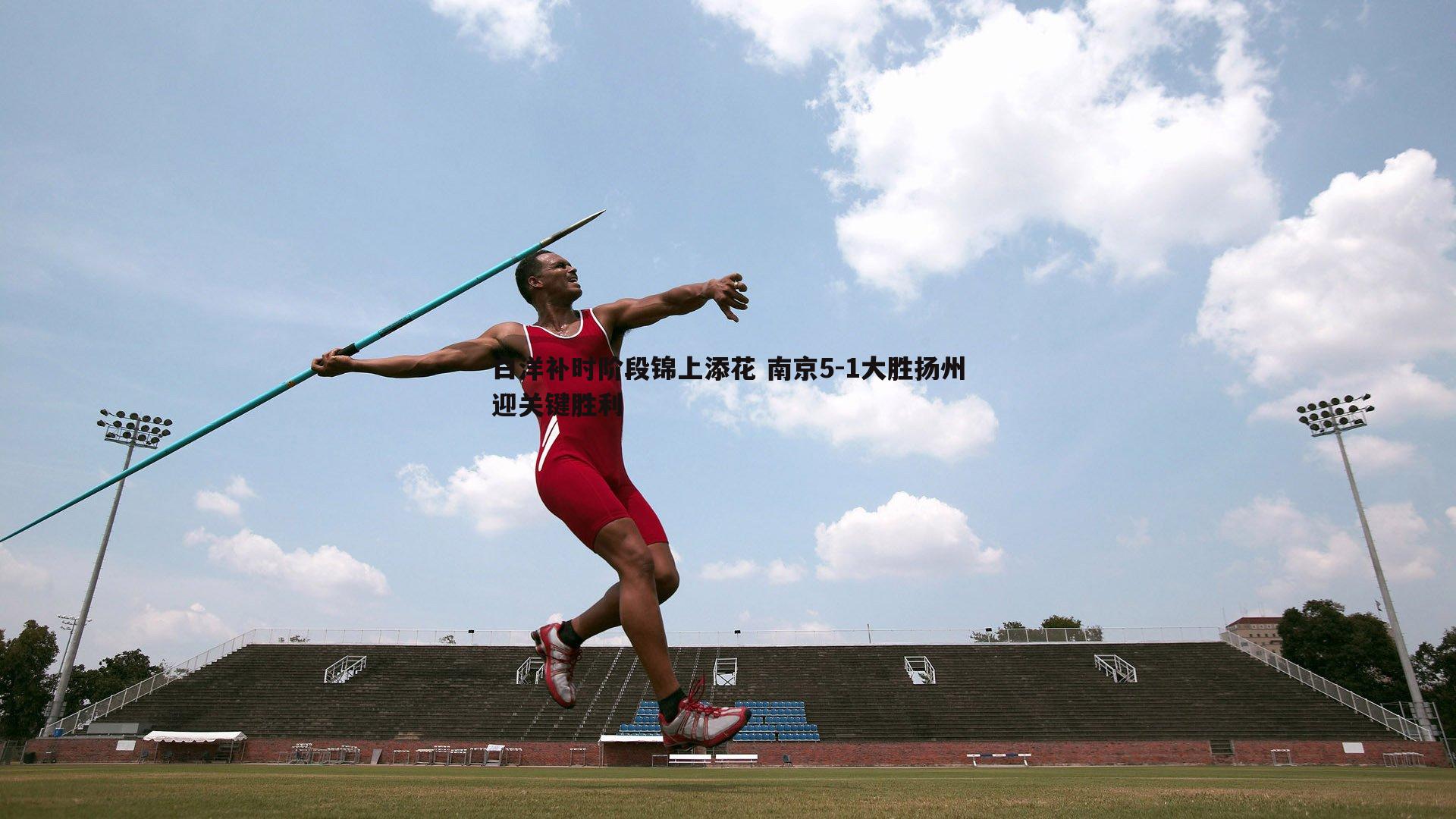 白洋补时阶段锦上添花 南京5-1大胜扬州迎关键胜利